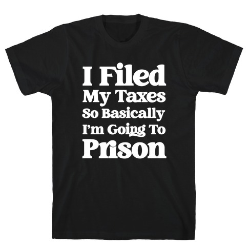I Filed My Taxes, So Basically I'm Going To Prison T-Shirt