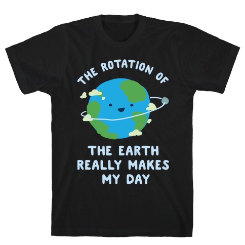 The Rotation of the Earth Really Makes My Day T-Shirts | LookHUMAN