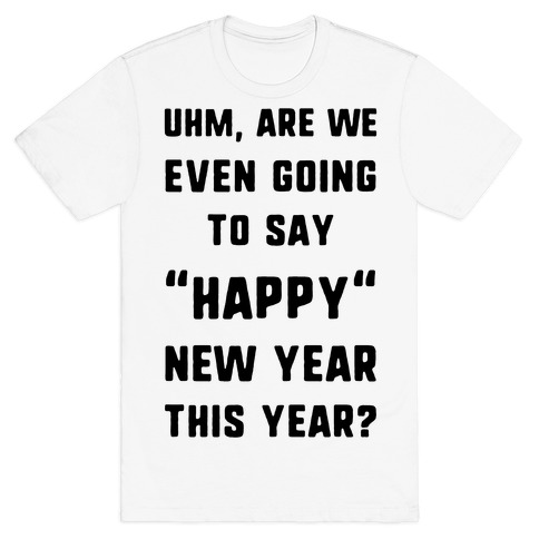 Uhm, Are We Even Going To Say "Happy" New Year This Year? T-Shirt