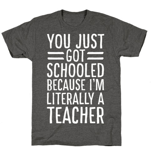 You Just Got Schooled (Because I'm Literally a Teacher) T-Shirts ...