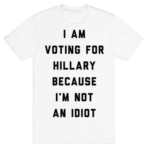 I Am Voting For Hillary Because I'm Not An Idiot T-Shirt