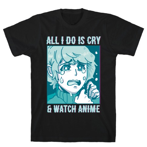 All I Do Is Cry And Watch Anime T-Shirt