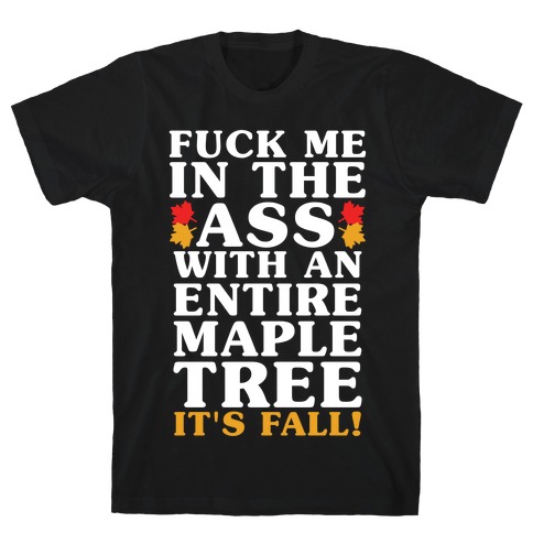 F*** Me In The Ass With An Entire Maple Tree It's Fall T-Shirt