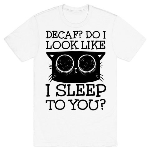 Decaf? Do I Look Like I Sleep To You? T-Shirt