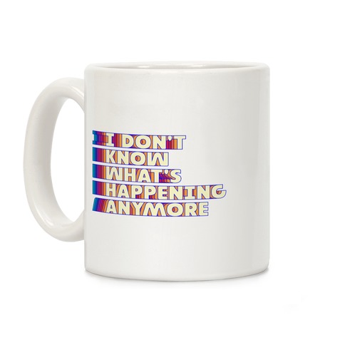 I Don't Know What's Happening Anymore Coffee Mug
