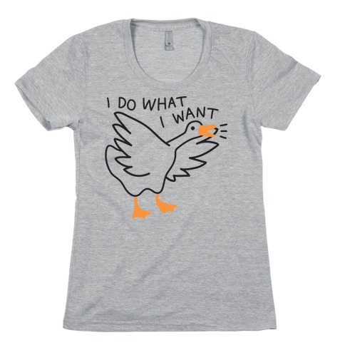 I Do What I Want Goose Womens T-Shirt
