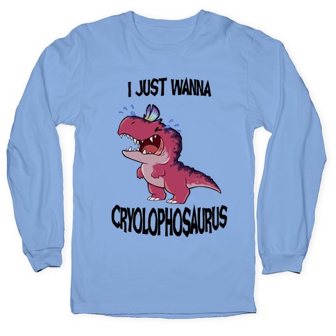 I Wanna Cryolophosaurus Long Sleeve T-Shirt