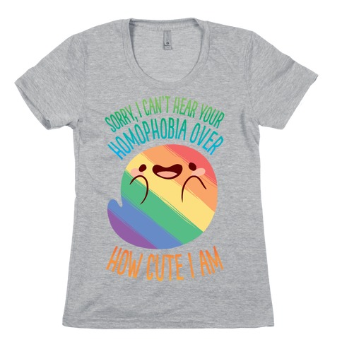 Sorry, I Can't Hear Your Homophobia Over How Cute I Am Womens T-Shirt