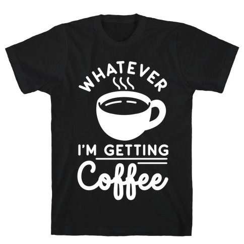 Whatever I'm Getting Coffee T-Shirt