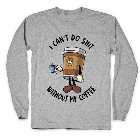 I Can't Do Shit Without My Coffee Long Sleeve T-Shirt