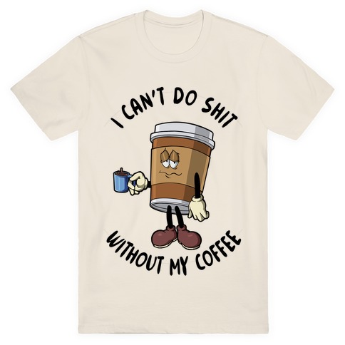 I Can't Do Shit Without My Coffee T-Shirt