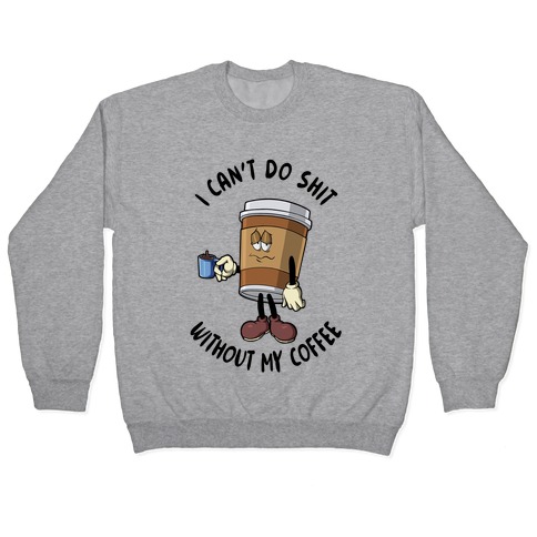 I Can't Do Shit Without My Coffee Pullover