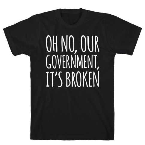 Oh No, Our Government, It's Broken T-Shirt