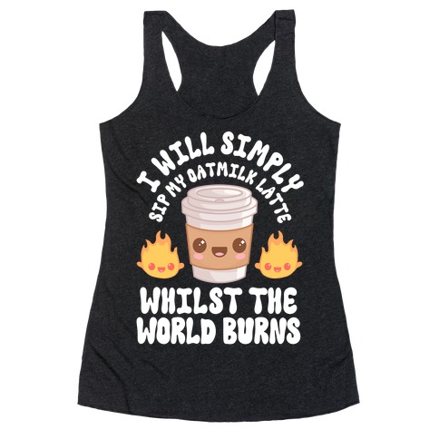 I Will Simply Sip my Oat Milk Latte Whilst the World Burns Racerback Tank Top
