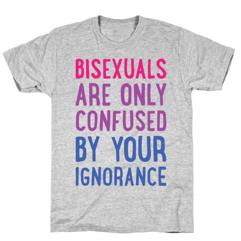 Bisexuals Are Only Confused By Your Ignorance T-Shirt