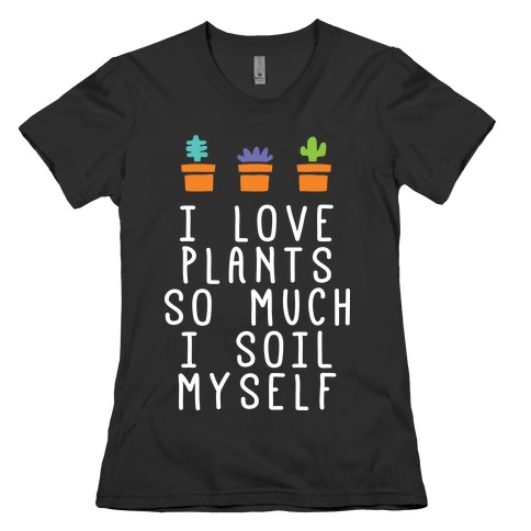 I Love Plants So Much I Soil Myself Womens T-Shirt