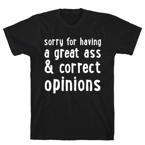 Sorry For Having A Great Ass & Correct Opinions T-Shirt