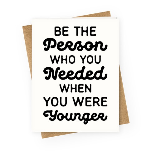 Be the Person Who You Needed When You Were Younger Greeting Card