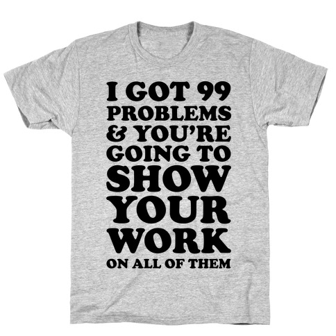 I Got 99 Problems And You're Going To Show Your Work On All Of Them T-Shirt