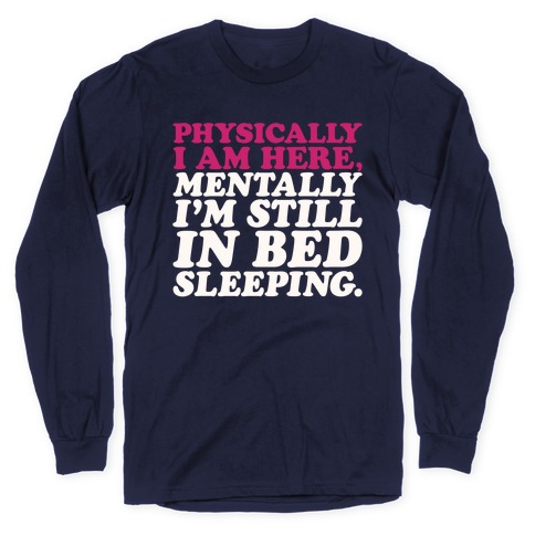 Physically I'm Here Mentally I'm Still In Bed Sleeping Long Sleeve T-Shirt