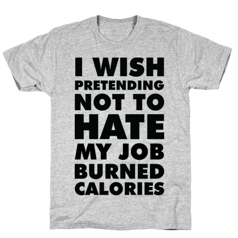 I Wish Pretending Not to Hate My Job Burned Calories T-Shirt