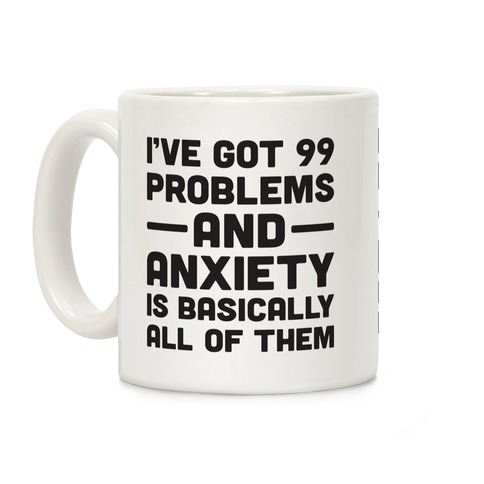 I've Got 99 Problems And Anxiety Is Basically All Of Them Coffee Mug