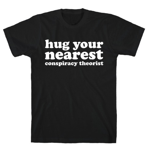 Hug Your Nearest Conspiracy Theorist  T-Shirt