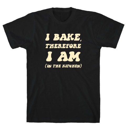 I Bake, Therefore I Am (In The Kitchen) T-Shirt