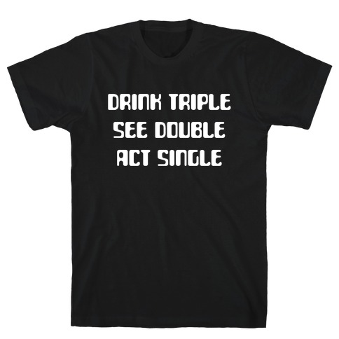 Drink Triple, See Double, Act Single T-Shirt
