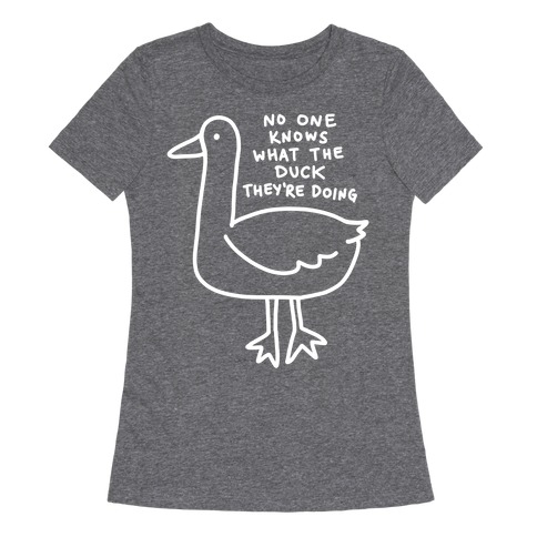 No One Knows What The Duck They're Doing Duck Womens T-Shirt