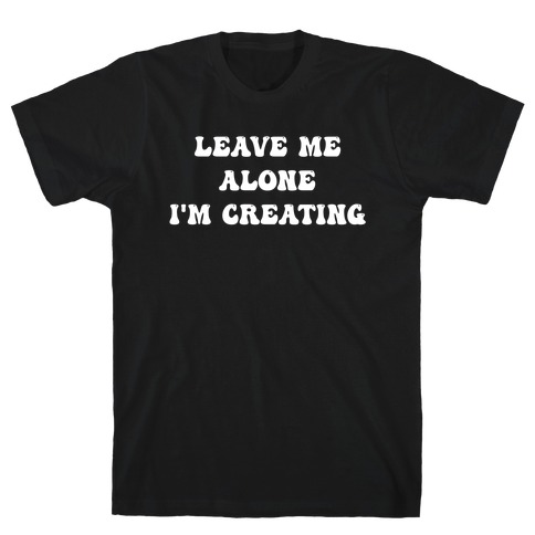 Leave Me Alone, I'm Creating T-Shirt