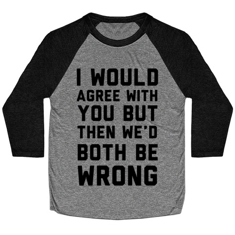 I Would Agree With You, But Then We'd Both Be Wrong Baseball Tee