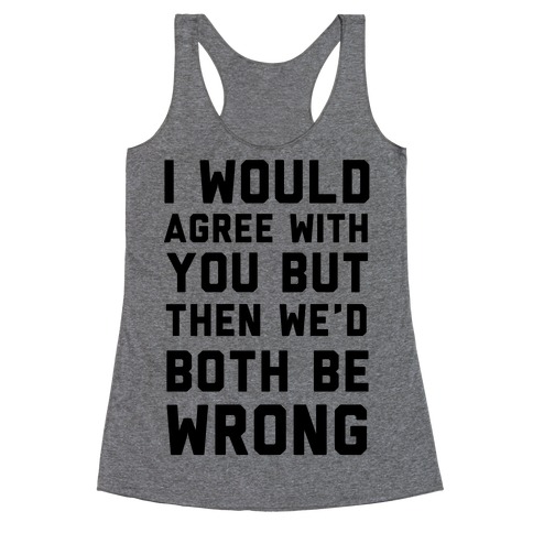 I Would Agree With You, But Then We'd Both Be Wrong Racerback Tank Top