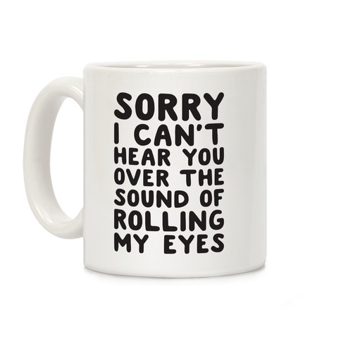 Sorry I Can't Hear You Over The Sound Of Rolling My Eyes Coffee Mug