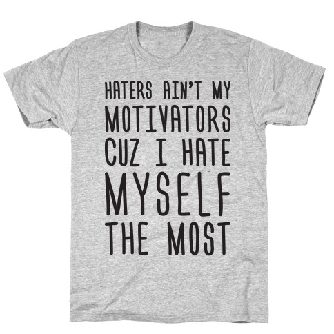 Haters Aint My Motivators Cuz I Hate Myself The Most T-Shirt