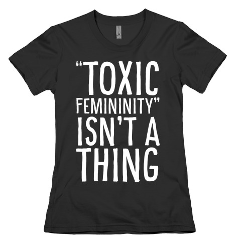 Toxic Femininity Isn't A Thing Womens T-Shirt