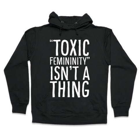 Toxic Femininity Isn't A Thing Hooded Sweatshirt