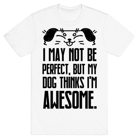 I May Not Be Perfect, But My Dog Thinks I'm Awesome. T-Shirt