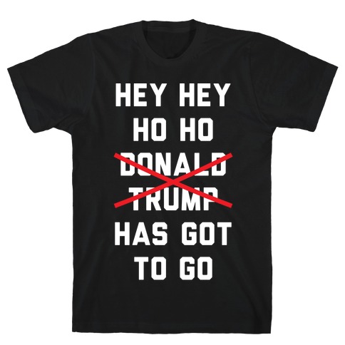 Hey Hey Ho Ho Donald Trump Has Got To Go T-Shirt