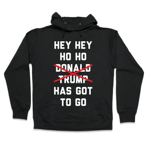 Hey Hey Ho Ho Donald Trump Has Got To Go Hooded Sweatshirt