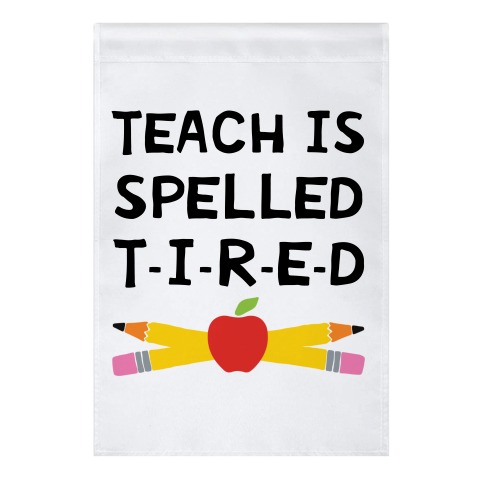 Teach Is Spelled T-I-R-E-D Garden Flag
