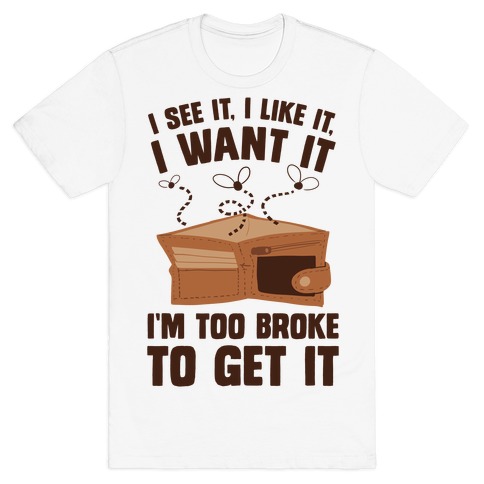 I See It, I Like It, I Want It, I'm Too Broke To Get It T-Shirt