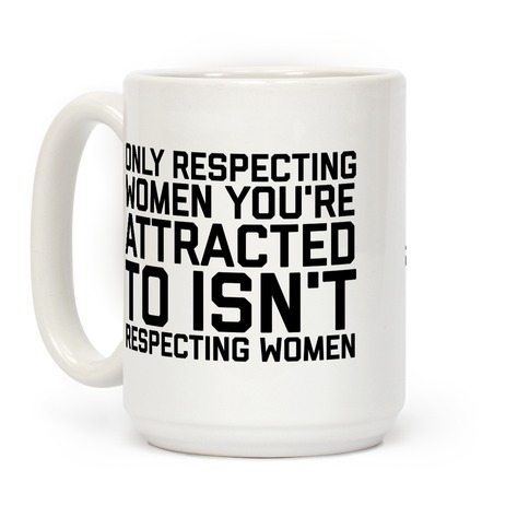 Only Respecting Women You're Attracted To Isn't Respecting Women Coffee Mug