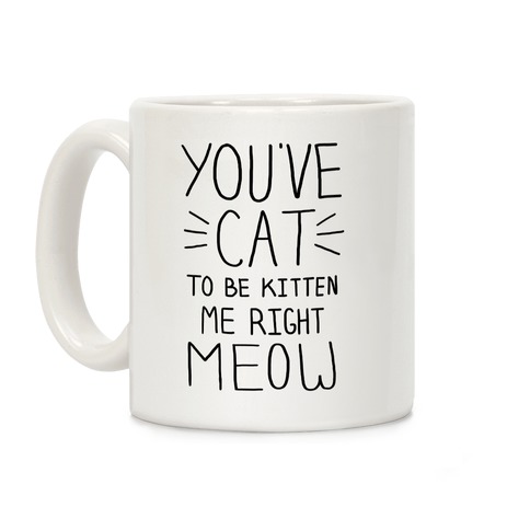 You've Cat to be Kitten Me Right Meow Coffee Mug