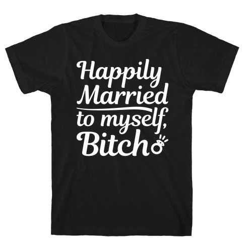 Happily Married To Myself, Bitch T-Shirt