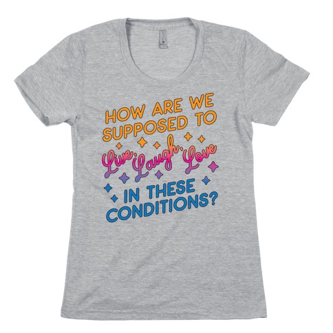 How Are We Supposed To Live, Laugh, Love In These Conditions? Womens T-Shirt