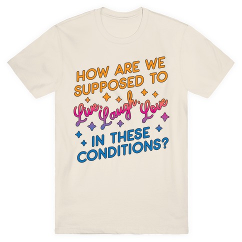 How Are We Supposed To Live, Laugh, Love In These Conditions? T-Shirt