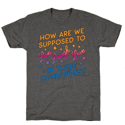 How Are We Supposed To Live, Laugh, Love In These Conditions? T-Shirt