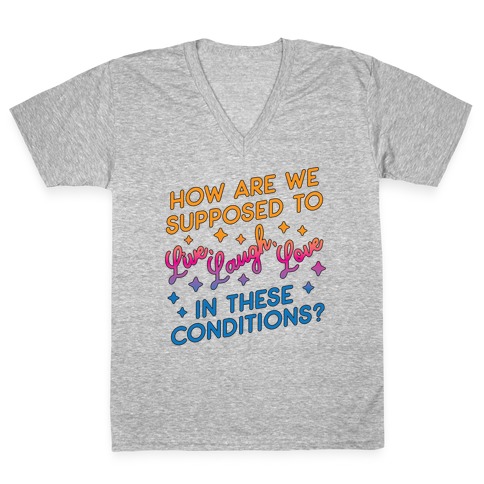 How Are We Supposed To Live, Laugh, Love In These Conditions? V-Neck Tee Shirt