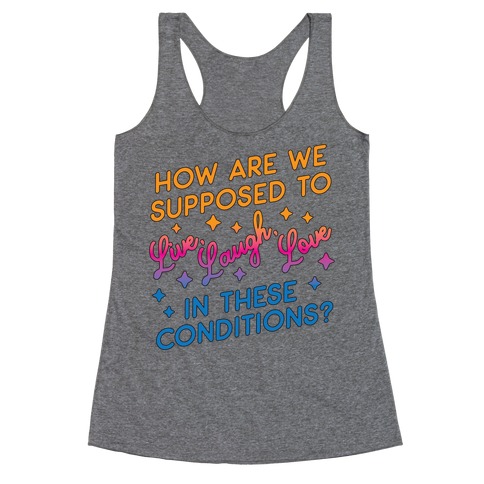 How Are We Supposed To Live, Laugh, Love In These Conditions? Racerback Tank Top